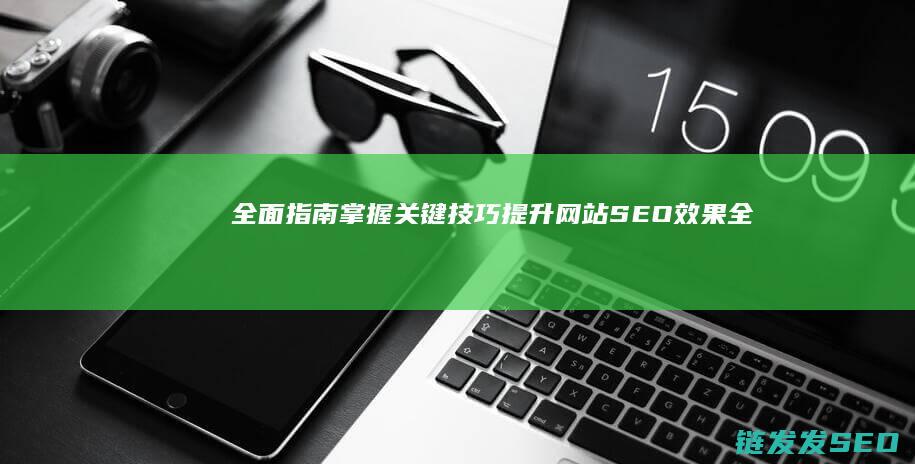全面指南：掌握关键技巧提升网站SEO效果 (全面掌握)