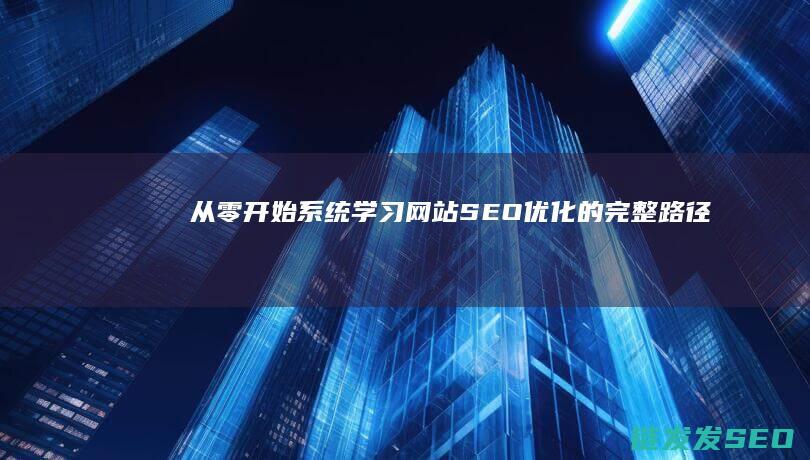 从零开始：系统学习网站SEO优化的完整路径 (从零开始系列丛书)