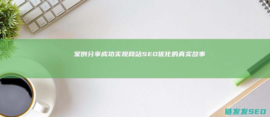 案例分享：成功实现网站SEO优化的真实故事 (案例分享:成功互联网工程师成长轨迹剖析)