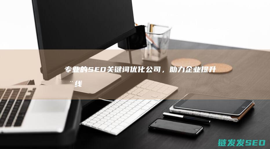 专业的SEO关键词优化公司，助力企业提升在线排名 (专业的seo搜索引擎优化培训)