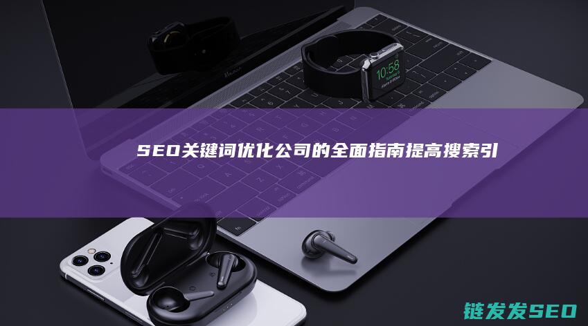SEO关键词优化公司的全面指南：提高搜索引擎可见性 (seo关键词排名优化)