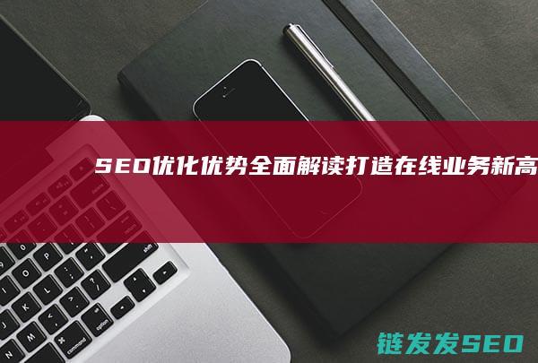 SEO优化优势全面解读：打造在线业务新高度 (优化 seo)