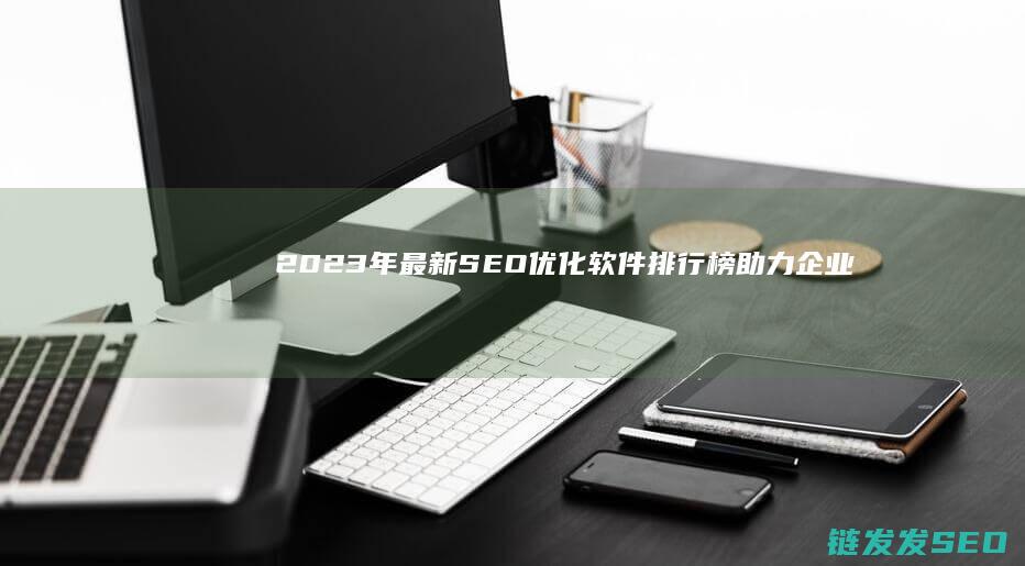 2023年最新SEO优化软件排行榜：助力企业数字化转型 (2023年最火的歌曲)