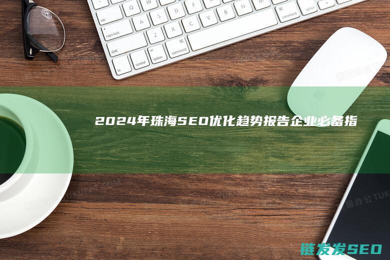 2024年珠海SEO优化趋势报告：企业必备指南 (2024年珠海事件)