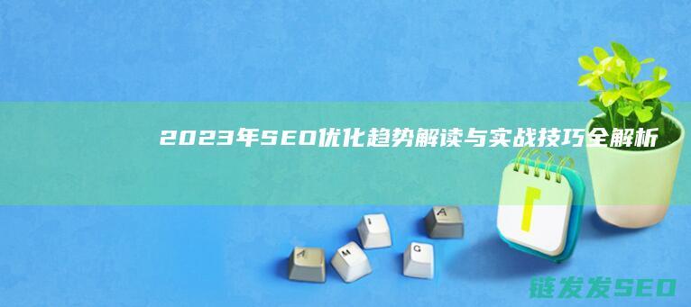 2023年SEO优化趋势解读与实战技巧全解析 (2023年属什么生肖)