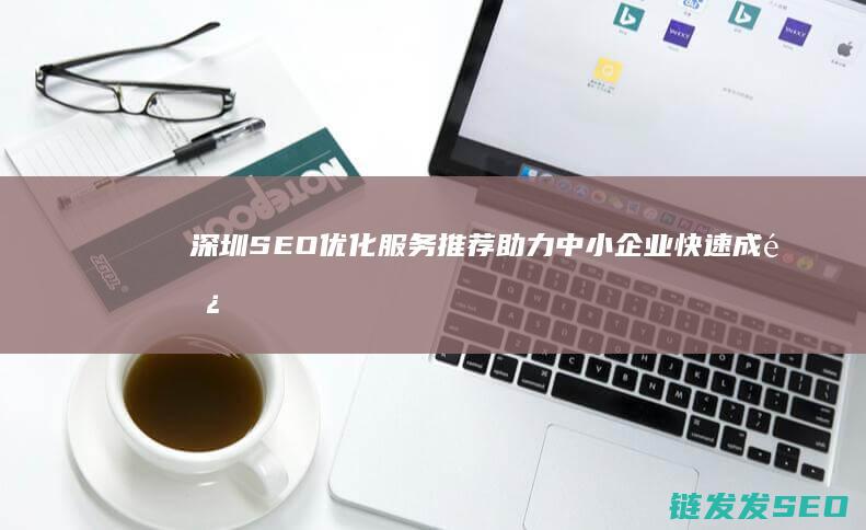深圳SEO优化服务推荐：助力中小企业快速成长 (深圳SEO优化公司)