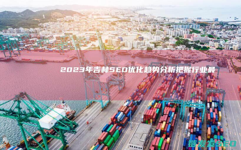 2023年吉林SEO优化趋势分析：把握行业最新动态 (2023年吉林省社平工资)