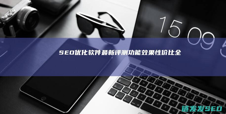SEO优化软件最新评测：功能、效果、性价比全揭秘 (优化 seo)