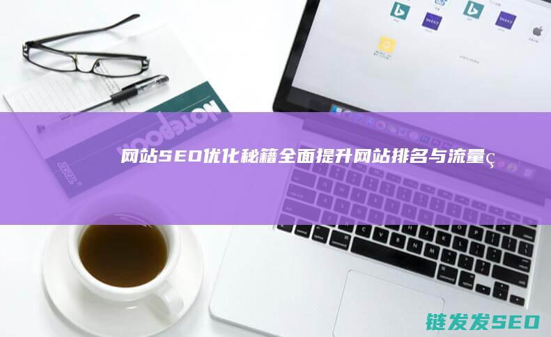 网站SEO优化秘籍：全面提升网站排名与流量的关键策略 (网站SEO优化排名)