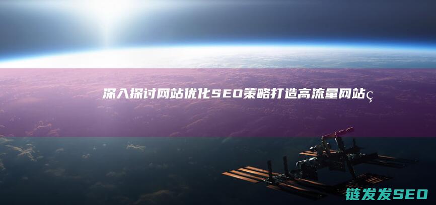 深入探讨网站优化SEO策略：打造高流量网站的关键步骤 (深入探讨网站怎么写)