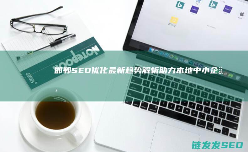 邯郸SEO优化最新趋势解析：助力本地中小企业发展 (邯山网站seo)