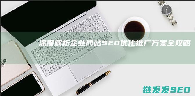 深度解析：企业网站SEO优化推广方案全攻略 (深度解析企业估值)