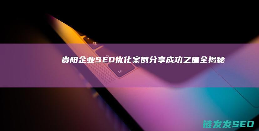 贵阳企业SEO优化案例分享：成功之道全揭秘 (贵阳企业社保最低基数)