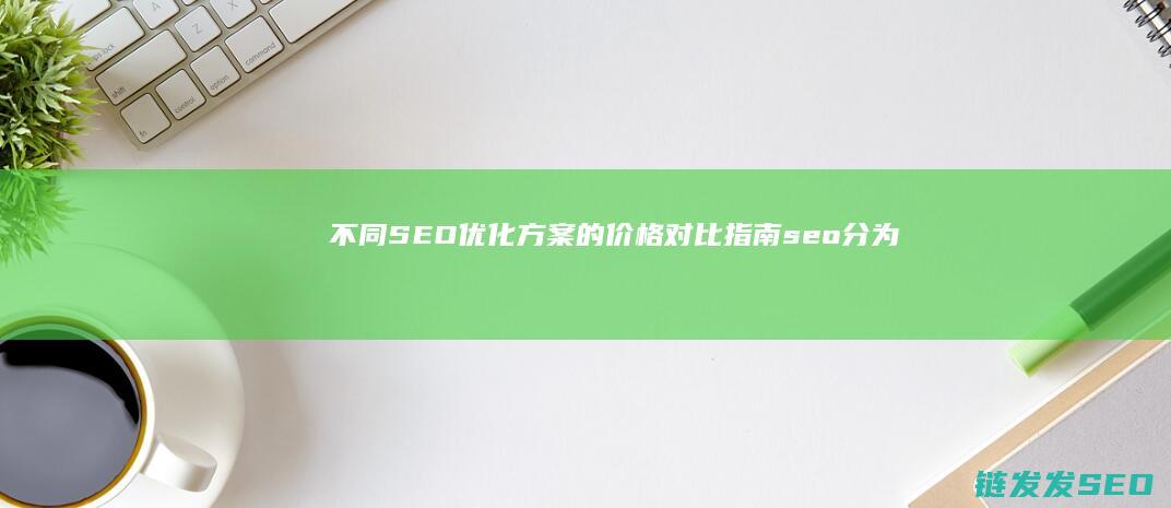 不同SEO优化方案的价格对比指南 (seo分为哪两种类型)