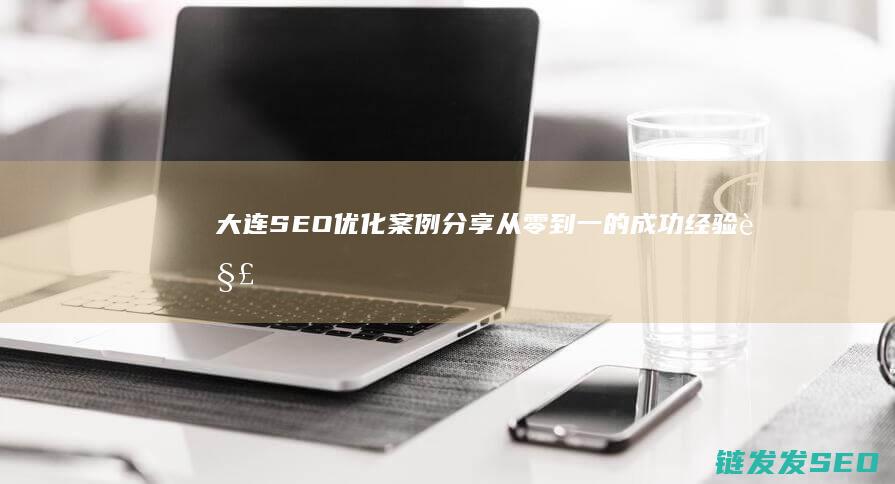大连SEO优化案例分享：从零到一的成功经验解析 (大连seo管理)