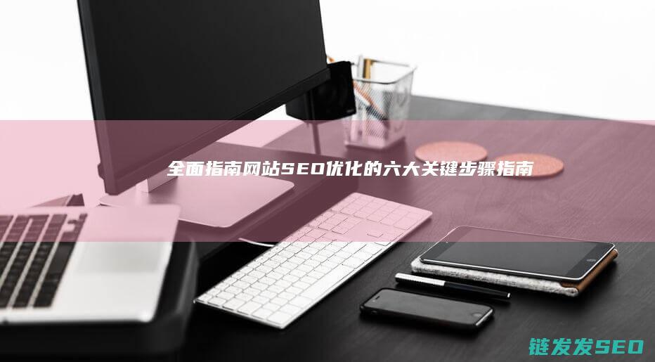 全面指南：网站SEO优化的六大关键步骤 (指南全面发展心得体会)