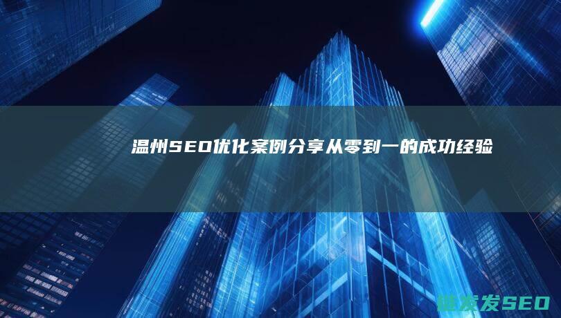 温州SEO优化案例分享：从零到一的成功经验 (温州seo网站排名优化公司)