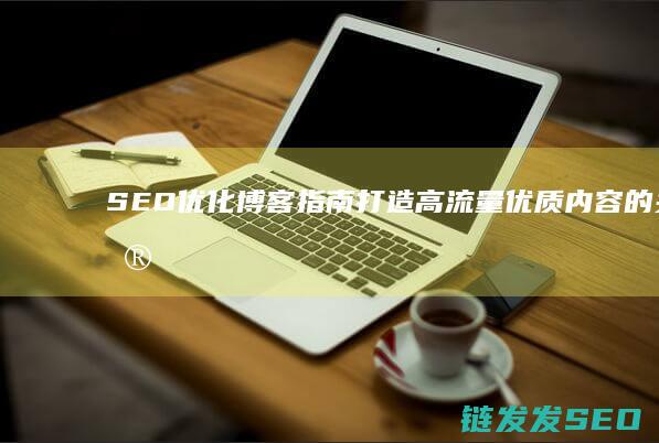 SEO优化博客指南：打造高流量优质内容的关键之道 (关于seo博客优化问题)