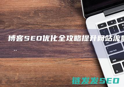 博客SEO优化全攻略：提升网站流量的秘密武器 (seo博客模板)