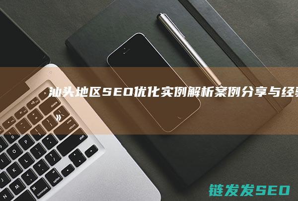 汕头地区SEO优化实例解析：案例分享与经验总结 (汕头地区生产总值)