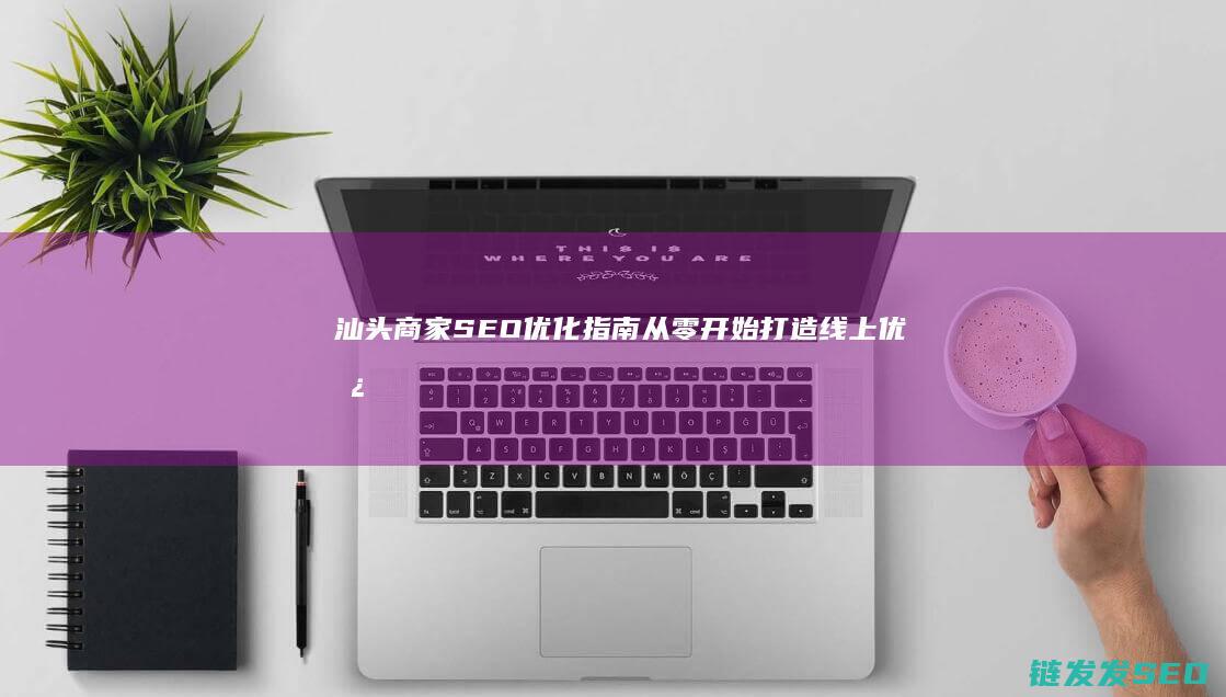 汕头商家SEO优化指南：从零开始打造线上优势 (汕头商家卖1000只卤鹅)