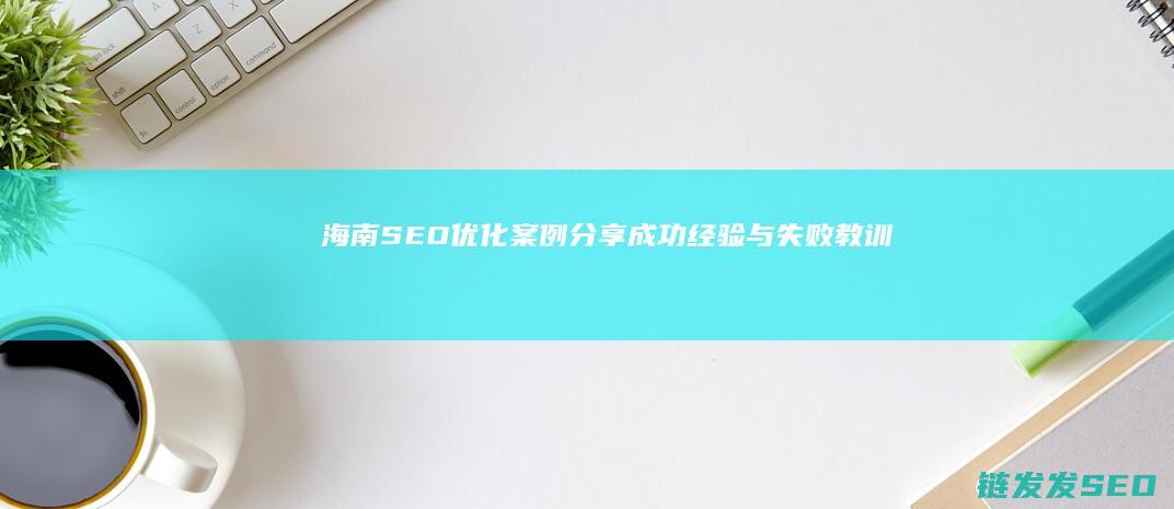 海南SEO优化案例分享：成功经验与失败教训 (海南seo技术)