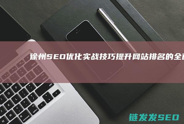 徐州SEO优化实战技巧：提升网站排名的全面指南 (徐州低价seo)
