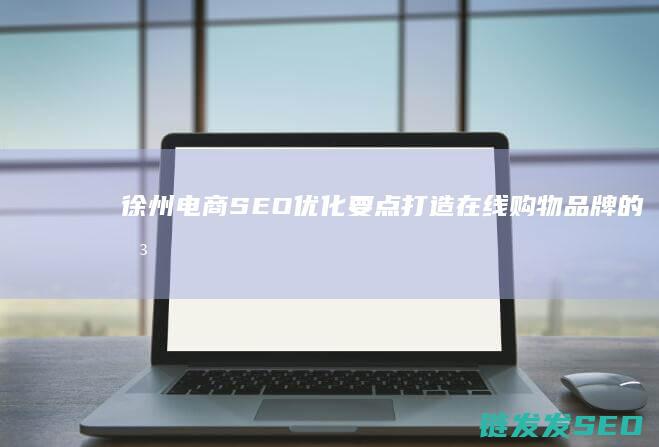 徐州电商SEO优化要点：打造在线购物品牌的关键步骤 (徐州电商神秘顾客)