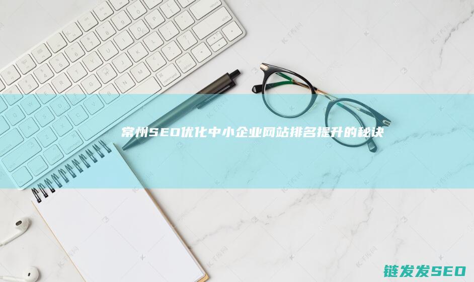 常州SEO优化：中小企业网站排名提升的秘诀 (常州seo建站)