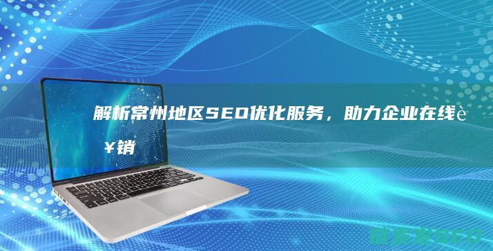 解析常州地区SEO优化服务，助力企业在线营销 (常州地域)
