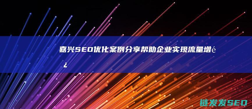 嘉兴SEO优化案例分享：帮助企业实现流量增长 (嘉兴seo服务)