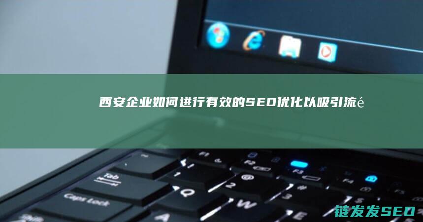 西安企业如何进行有效的SEO优化以吸引流量 (西安企业如何更换法人)