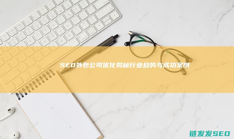 SEO外包公司优化：揭秘行业趋势与成功案例 (SEO外包公司)