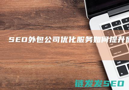 SEO外包公司优化服务：如何提升网站排名和流量 (seo外包公司需要什么)