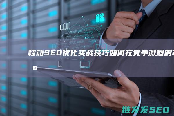 移动SEO优化实战技巧：如何在竞争激烈的市场中脱颖而出 (刷移动seo优)