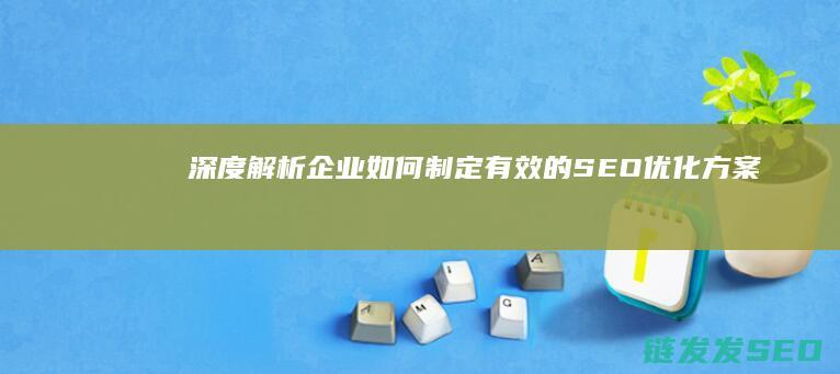 深度解析：企业如何制定有效的SEO优化方案 (深度解析企业估值)