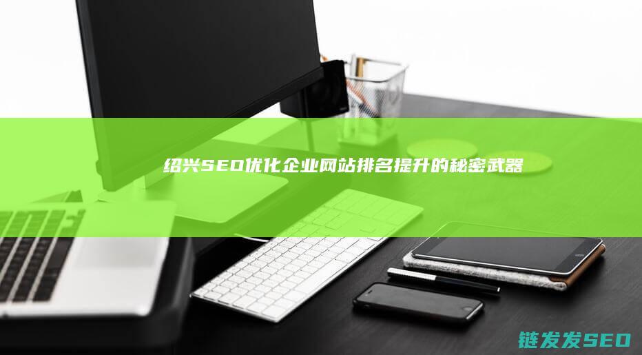绍兴SEO优化：企业网站排名提升的秘密武器 (绍兴seo管理)