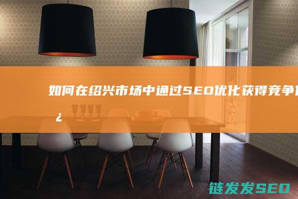 如何在绍兴市场中通过SEO优化获得竞争优势 (如何在绍兴市买房)