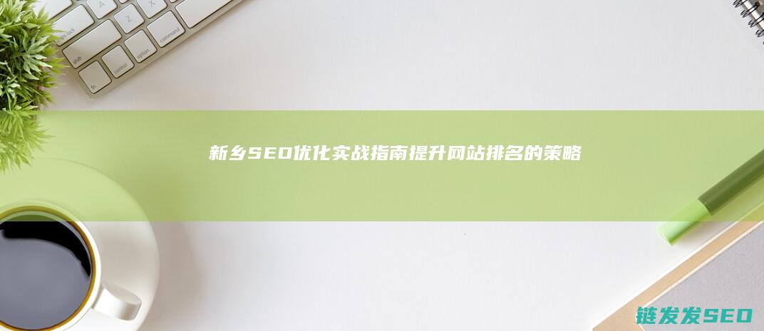 新乡SEO优化实战指南：提升网站排名的策略 (新乡seo首选)