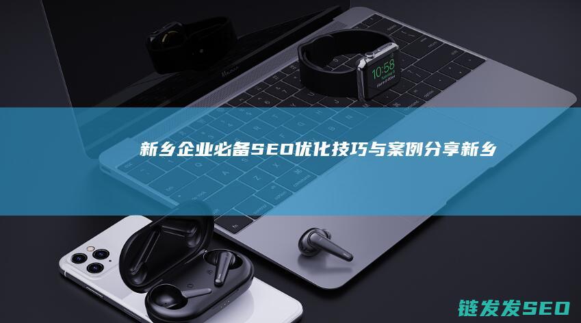 新乡企业必备！SEO优化技巧与案例分享 (新乡企业必备物品清单)