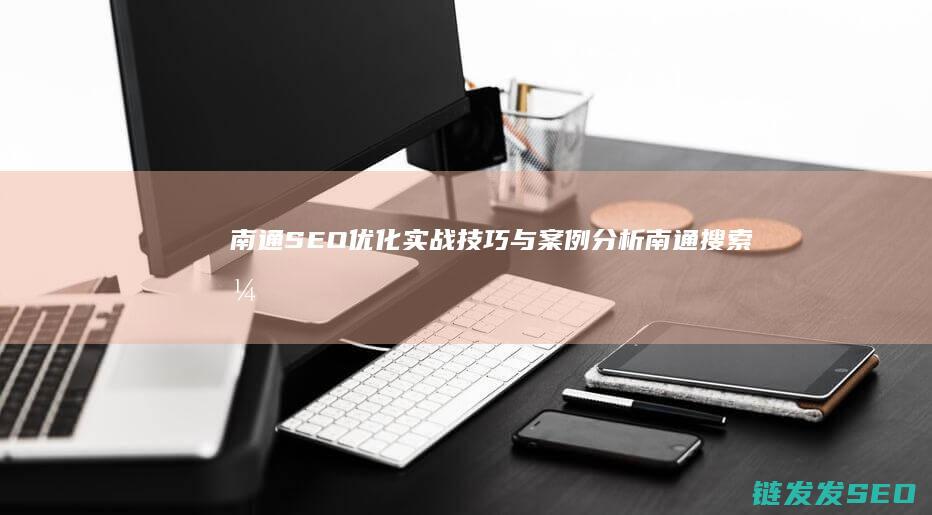 南通SEO优化实战技巧与案例分析 (南通搜索引擎优化)