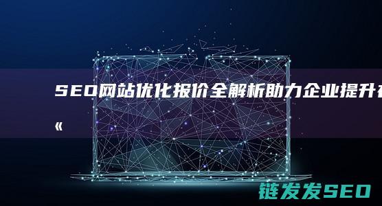 SEO网站优化报价全解析：助力企业提升在线竞争力 (SEO网站优化设计)