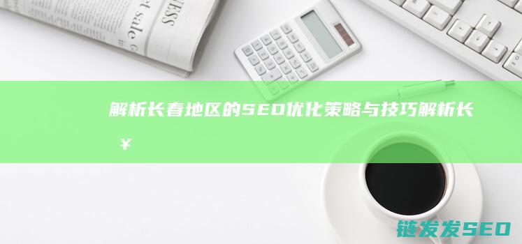 解析长春地区的SEO优化策略与技巧 (解析长春地区疫情情况)