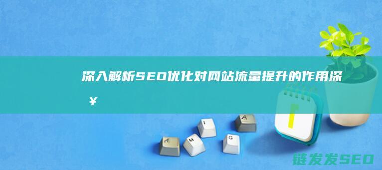 深入解析SEO优化对网站流量提升的作用 (深入解析sas电子版 百度网盘)