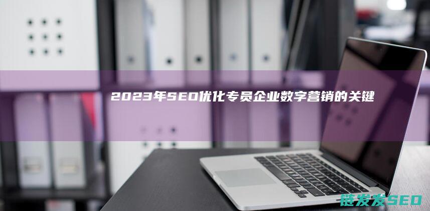 2023年SEO优化专员：企业数字营销的关键角色 (2023年属什么生肖)