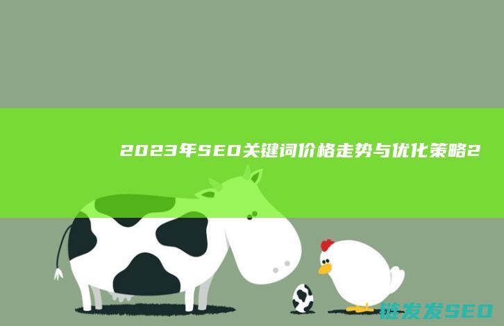 2023年SEO关键词价格走势与优化策略 (2023年是什么年)