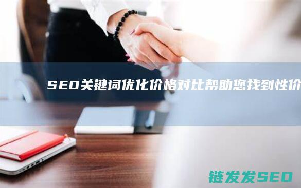 SEO关键词优化价格对比：帮助您找到性价比最高的服务商 (seo关键词排名优化)