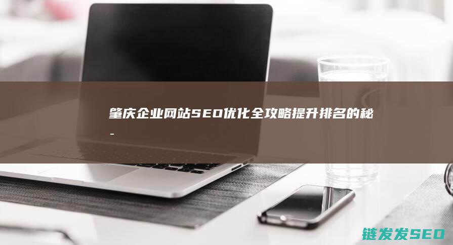 肇庆企业网站SEO优化全攻略：提升排名的秘密武器 (肇庆 企业)