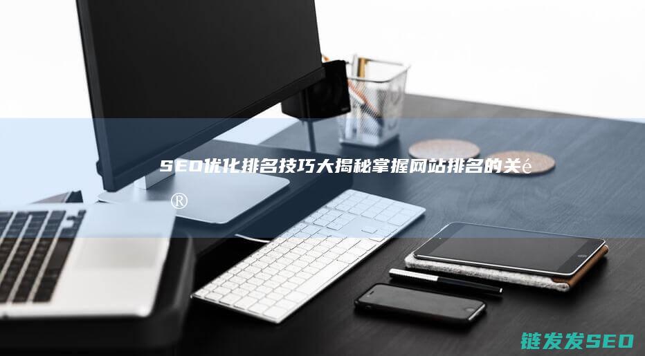 SEO优化排名技巧大揭秘：掌握网站排名的关键步骤 (Seo优化排名在不同的浏览器中都要做吗)