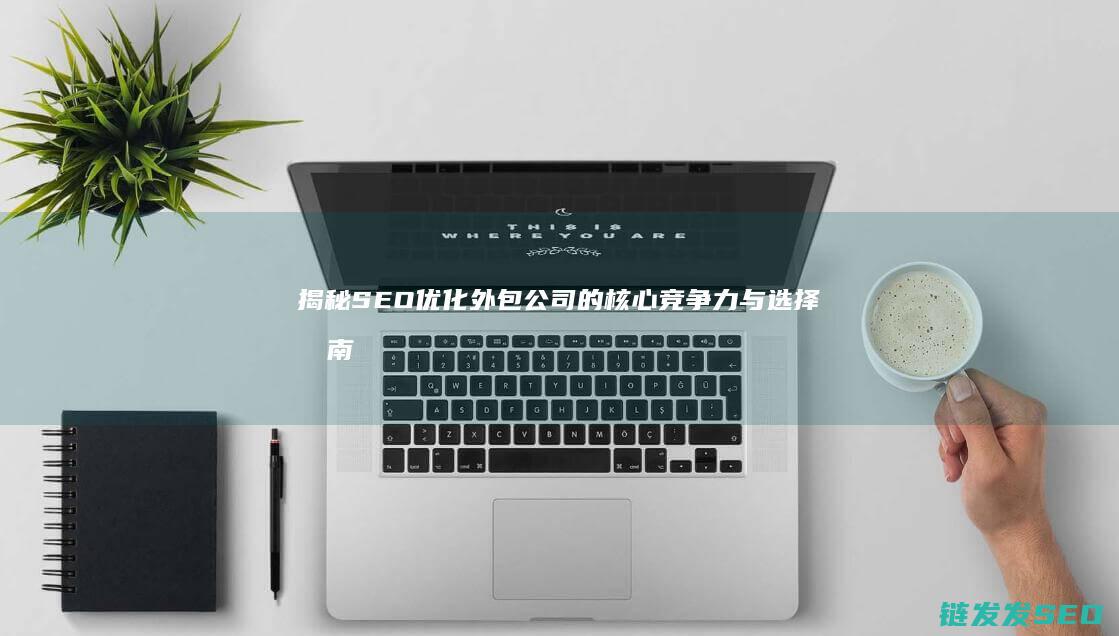 揭秘SEO优化外包公司的核心竞争力与选择指南 (seo的优化技巧和方法)